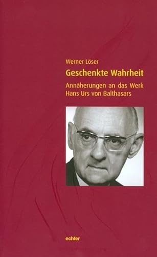 Geschenkte Wahrheit: Annäherung an das Werk Hans Urs von Balthasars Geschenkte Wahrheit: Annäherung an das Werk Hans Urs von Balthasars