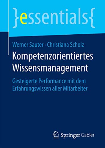 Kompetenzorientiertes Wissensmanagement: Gesteigerte Performance mit dem Erfahrungswissen aller Mitarbeiter (essentials) von Springer