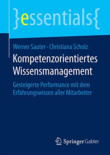 Kompetenzorientiertes Wissensmanagement: Gesteigerte Performance mit dem Erfahrungswissen aller Mitarbeiter (essentials)