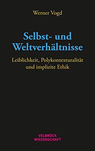 Selbst- und Weltverhältnisse: Leiblichkeit, Polykontexturalität und implizite Ethik von Velbrueck GmbH