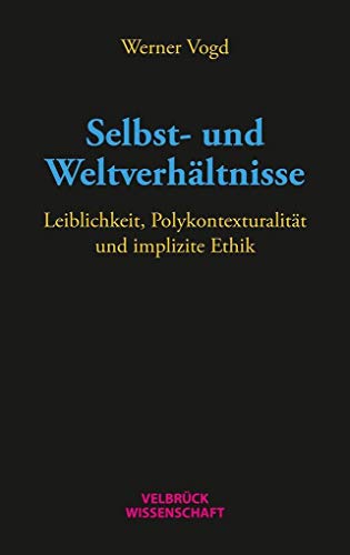 Selbst- und Weltverhältnisse: Leiblichkeit, Polykontexturalität und implizite Ethik