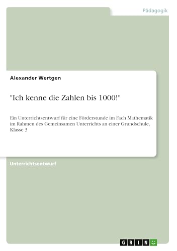 "Ich kenne die Zahlen bis 1000!": Ein Unterrichtsentwurf für eine Förderstunde im Fach Mathematik im Rahmen des Gemeinsamen Unterrichts an einer Grundschule, Klasse 3 "Ich kenne die Zahlen bis 1000!": Ein Unterrichtsentwurf für eine Förderstunde im Fach Mathematik im Rahmen des Gemeinsamen Unterrichts an einer Grundschule, Klasse 3