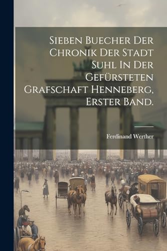 Sieben Buecher der Chronik Der Stadt Suhl In Der Gefürsteten Grafschaft Henneberg, erster Band. von Legare Street Press