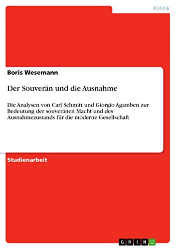 Der Souverän und die Ausnahme: Die Analysen von Carl Schmitt und Giorgio Agamben zur Bedeutung der souveränen Macht und des Ausnahmezustands für die moderne Gesellschaft von GRIN Verlag