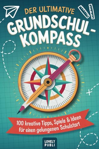Der ultimative Grundschulkompass: 100 kreative Tipps, Spiele und Ideen für einen gelungenen Schulstart und eine erfolgreiche Grundschulzeit - das perfekte Geschenk zur Einschulung von Lovelypubli