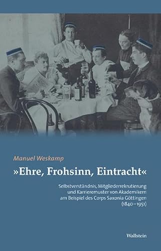 »Ehre, Frohsinn, Eintracht«: Selbstverständnis, Mitgliederrekrutierung und Karrieremuster von Akademikern am Beispiel des Corps Saxonia Göttingen (1840-1951)
