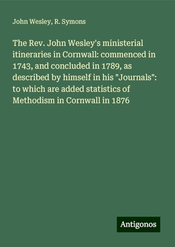 The Rev. John Wesley's ministerial itineraries in Cornwall: commenced in 1743, and concluded in 1789, as described by himself in his "Journals": to ... statistics of Methodism in Cornwall in 1876 The Rev. John Wesley's ministerial itineraries in Cornwall: commenced in 1743, and concluded in 1789, as described by himself in his "Journals": to ... statistics of Methodism in Cornwall in 1876 von Antigonos Verlag