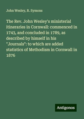 The Rev. John Wesley's ministerial itineraries in Cornwall: commenced in 1743, and concluded in 1789, as described by himself in his "Journals": to ... statistics of Methodism in Cornwall in 1876 The Rev. John Wesley's ministerial itineraries in Cornwall: commenced in 1743, and concluded in 1789, as described by himself in his "Journals": to ... statistics of Methodism in Cornwall in 1876 von Antigonos Verlag