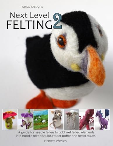 Next Level Felting 2: A guide for needle felters to add wet felted elements into needle felted sculptures for better and faster results. von nancdesigns