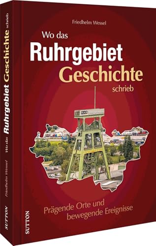 Regionalgeschichte – Wo das Ruhrgebiet Geschichte schrieb: Prägende Orte und bewegende Ereignisse in NRW. Eine reich bebilderte Reise in die Vergangenheit. von Sutton Verlag GmbH