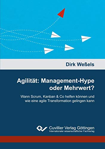 Agilität: Management-Hype oder Mehrwert?: Wann Scrum, Kanban & Co helfen können und wie eine agile Transformation gelingen kann von Cuvillier Verlag