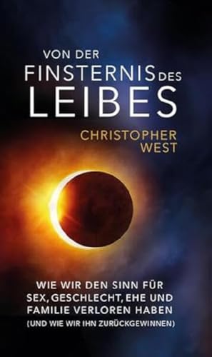 Von der Finsternis des Leibes: Wie wir den Sinn für Sex, Geschlecht, Ehe und Familie verloren haben (und wie wir ihn wieder zurückgewinnen)