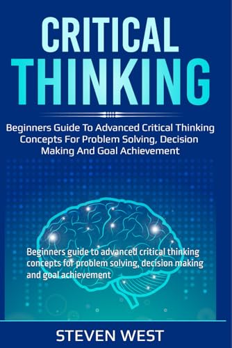 Critical Thinking: Beginners guide to advanced critical thinking concepts for problem solving, decision making and goal achievement