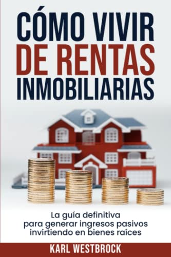 Cómo Vivir De Rentas Inmobiliaria: La Guía Definitiva Para Generar Ingresos Pasivos Invirtiendo en Bienes Raíces