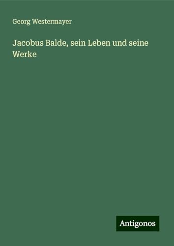 Jacobus Balde, sein Leben und seine Werke von Antigonos Verlag
