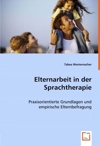 Elternarbeit in der Sprachtherapie: Praxisorientierte Grundlagen und empirische Elternbefragung von VDM Verlag Dr. Müller