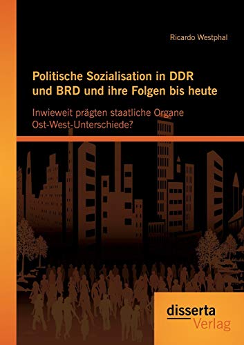 Politische Sozialisation in Ddr und Brd und ihre Folgen bis heute: Inwieweit prägten staatliche Organe Ost-West-Unterschiede? von Disserta Verlag