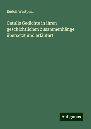 Catulls Gedichte in ihren geschichtlichen Zusammenhänge übersetzt und erläutert von Antigonos Verlag