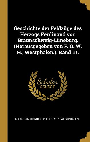 Geschichte der Feldzüge des Herzogs Ferdinand von Braunschweig-Lüneburg. (Herausgegeben von F. O. W. H., Westphalen.). Band III. von Wentworth Press