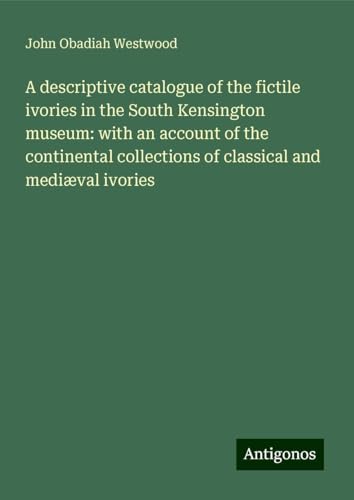 A descriptive catalogue of the fictile ivories in the South Kensington museum: with an account of the continental collections of classical and mediæval ivories von Antigonos Verlag