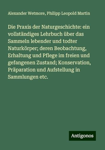 Die Praxis der Naturgeschichte: ein vollständiges Lehrbuch über das Sammeln lebender und todter Naturkörper; deren Beobachtung, Erhaltung und Pflege ... und Aufstellung in Sammlungen etc. Die Praxis der Naturgeschichte: ein vollständiges Lehrbuch über das Sammeln lebender und todter Naturkörper; deren Beobachtung, Erhaltung und Pflege ... und Aufstellung in Sammlungen etc.