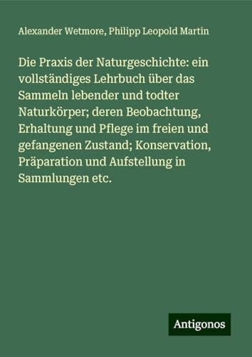 Die Praxis der Naturgeschichte: ein vollständiges Lehrbuch über das Sammeln lebender und todter Naturkörper; deren Beobachtung, Erhaltung und Pflege ... und Aufstellung in Sammlungen etc. Die Praxis der Naturgeschichte: ein vollständiges Lehrbuch über das Sammeln lebender und todter Naturkörper; deren Beobachtung, Erhaltung und Pflege ... und Aufstellung in Sammlungen etc.