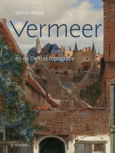 Vermeer en de Delftse topografie: Een bouwhistorische analyse van de bebouwing op het Gezicht op Delft en Het Straatje van Johannes Vermeer von Wbooks