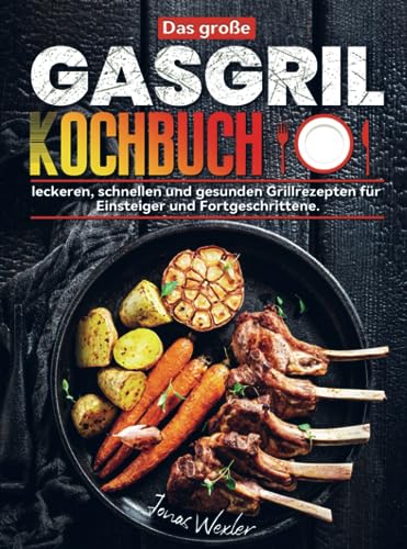 Das große Gasgrill Kochbuch: leckeren, schnellen und gesunden Grillrezepten für Einsteiger und Fortgeschrittene.