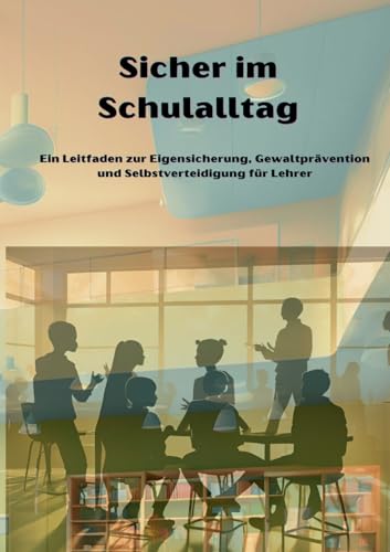 Sicher im Schulalltag: Ein Leitfaden zur Eigensicherung, Gewaltprävention und Selbstverteidigung für Lehrer von BoD – Books on Demand
