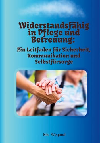 Widerstandsfähig in Pflege und Betreuung: Ein Leitfaden für Sicherheit, Kommunikation und Selbstfürsorge von BoD – Books on Demand