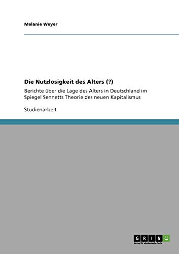 Die Nutzlosigkeit des Alters (?): Berichte über die Lage des Alters in Deutschland im Spiegel Sennetts Theorie des neuen Kapitalismus von GRIN Verlag