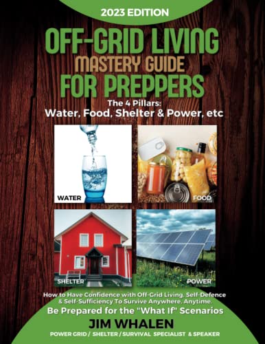 Off-Grid Living Mastery Guide For Preppers: The 4 Pillars: Water, Food, Shelter & Power - How to Have Confidence with Off-Grid Living, Self-Defence & ... Be Prepared for the "What If Scenarios"