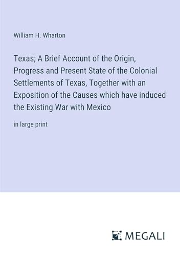 Texas; A Brief Account of the Origin, Progress and Present State of the Colonial Settlements of Texas, Together with an Exposition of the Causes which ... the Existing War with Mexico: in large print von Megali Verlag