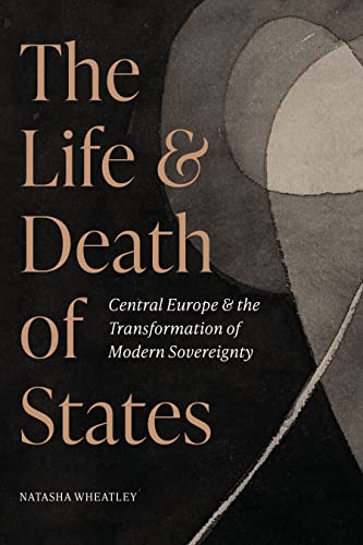The Life and Death of States: Central Europe and the Transformation of Modern Sovereignty The Life and Death of States: Central Europe and the Transformation of Modern Sovereignty
