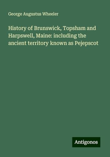 History of Brunswick, Topsham and Harpswell, Maine: including the ancient territory known as Pejepscot von Antigonos Verlag