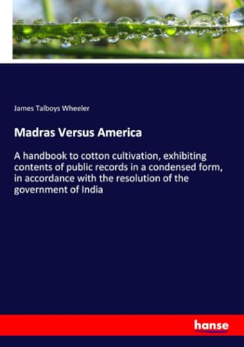 Madras Versus America: A handbook to cotton cultivation, exhibiting contents of public records in a condensed form, in accordance with the resolution of the government of India von hansebooks