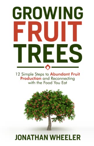 Growing Fruit Trees: 12 Simple Steps to Abundant Fruit Production and Reconnecting with the Food You Eat