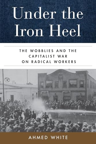 Under the Iron Heel: The Wobblies and the Capitalist War on Radical Workers von University of California Press