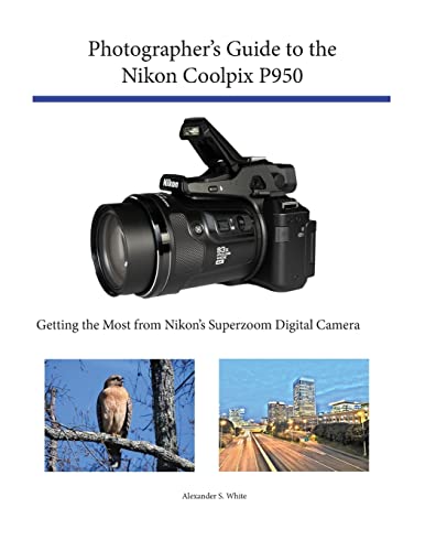 Photographer's Guide to the Nikon Coolpix P950: Getting the Most from Nikon's Superzoom Digital Camera Photographer's Guide to the Nikon Coolpix P950: Getting the Most from Nikon's Superzoom Digital Camera