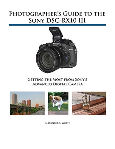 Photographer's Guide to the Sony DSC-RX10 III: Getting the Most from Sony's Advanced Digital Camera Photographer's Guide to the Sony DSC-RX10 III: Getting the Most from Sony's Advanced Digital Camera von White Knight Press