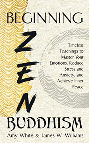 Beginning Zen Buddhism: Timeless Teachings to Master Your Emotions, Reduce Stress and Anxiety, and Achieve Inner Peace (Mindfulness and Minimalism, Band 3)