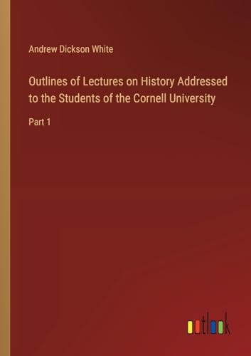 Outlines of Lectures on History Addressed to the Students of the Cornell University: Part 1 von Outlook Verlag