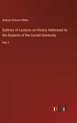 Outlines of Lectures on History Addressed to the Students of the Cornell University: Part 1