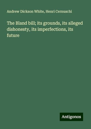 The Bland bill; its grounds, its alleged dishonesty, its imperfections, its future von Antigonos Verlag
