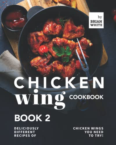 Chicken Wing Cookbook Book 2: Deliciously Different Recipes of Chicken Wings You Need to Try!