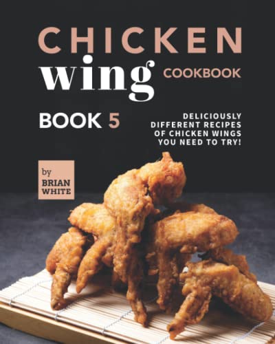 Chicken Wing Cookbook Book 5: Deliciously Different Recipes of Chicken Wings You Need to Try!
