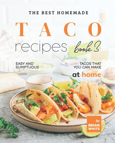 The Best Homemade Taco Recipes – Book 3: Easy And Sumptuous Tacos That You Can Make at Home