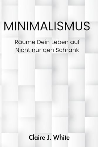 Minimalismus Räume Dein Leben auf - nicht nur den Schrank: Minimalismus für mehr Klarheit, Achtsamkeit, weniger Chaos und ein bewusstes, glückliches Leben von Independently published