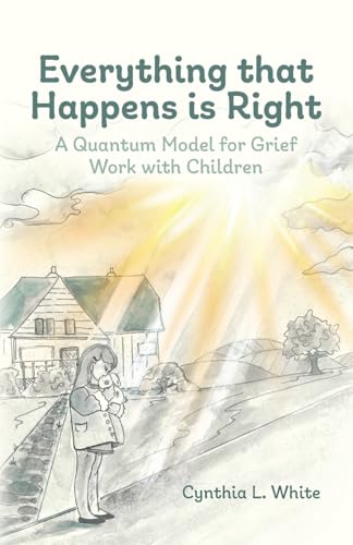 Everything That Happens is Right: A Quantum Model for Grief Work with Children von Palmetto Publishing