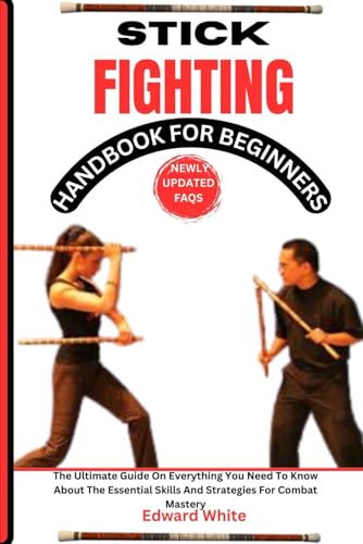 STICK FIGHTING HANDBOOK FOR BEGINNERS: The Ultimate Guide On Everything You Need To Know About The Essential Skills And Strategies For Combat Mastery STICK FIGHTING HANDBOOK FOR BEGINNERS: The Ultimate Guide On Everything You Need To Know About The Essential Skills And Strategies For Combat Mastery